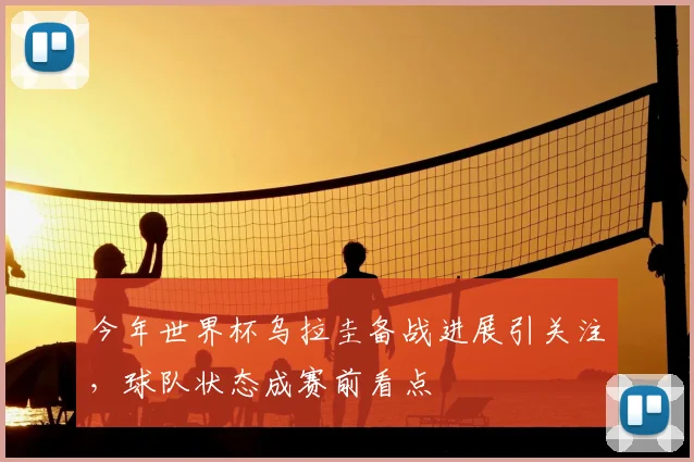 今年世界杯乌拉圭备战进展引关注，球队状态成赛前看点