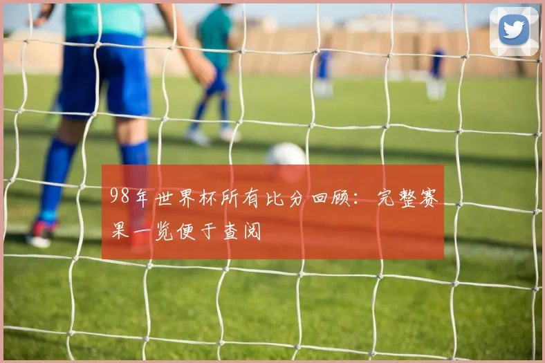 98年世界杯所有比分回顾:完整赛果一览便于查阅