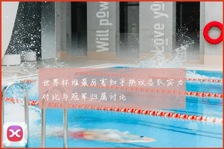 世界杯谁最厉害知乎热议各队实力对比与冠军归属讨论