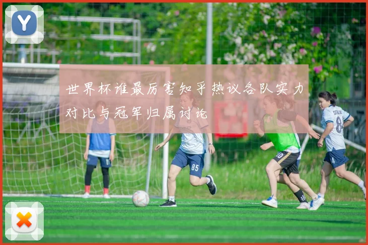 世界杯谁最厉害知乎热议各队实力对比与冠军归属讨论