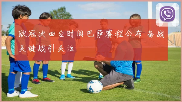 欧冠次回合时间巴萨赛程公布 备战关键战引关注