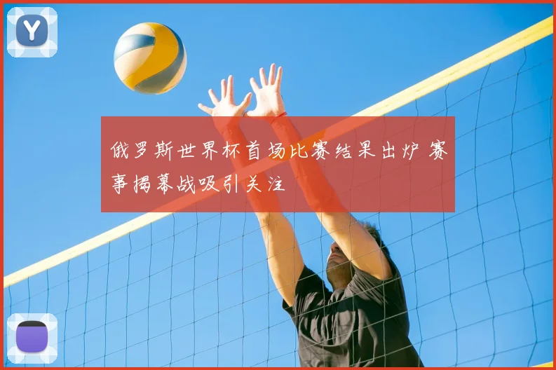俄罗斯世界杯首场比赛结果出炉 赛事揭幕战吸引关注