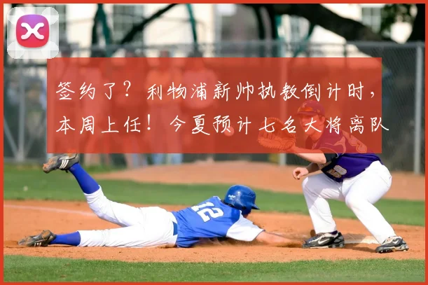 签约了？利物浦新帅执教倒计时，本周上任！今夏预计七名大将离队