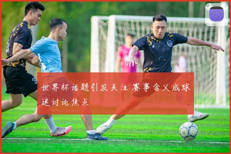 世界杯话题引发关注 赛事含义成球迷讨论焦点