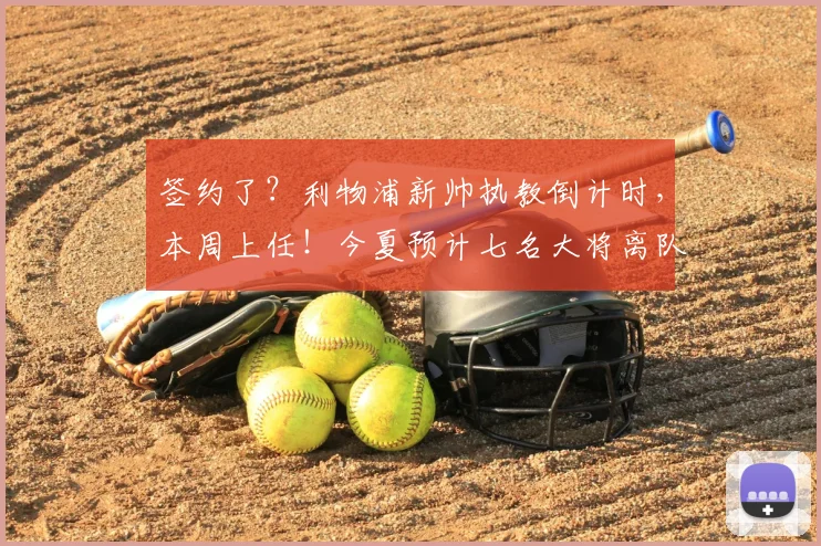 签约了?利物浦新帅执教倒计时,本周上任!今夏预计七名大将离队
