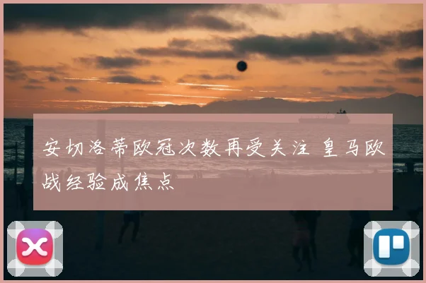 安切洛蒂欧冠次数再受关注 皇马欧战经验成焦点