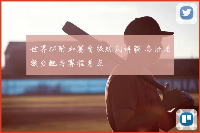 世界杯附加赛晋级规则详解 各洲名额分配与赛程看点