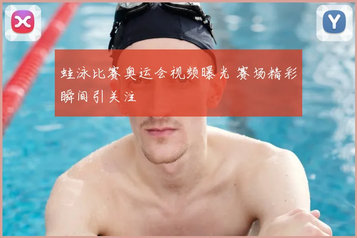 蛙泳比赛奥运会视频曝光 赛场精彩瞬间引关注