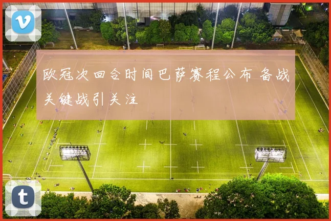 欧冠次回合时间巴萨赛程公布 备战关键战引关注