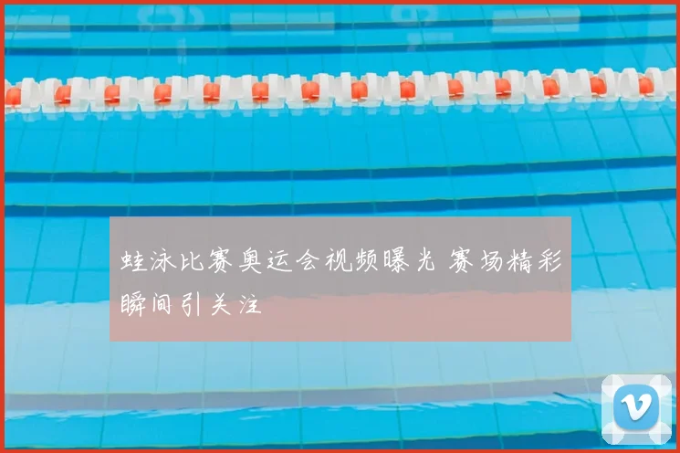 蛙泳比赛奥运会视频曝光 赛场精彩瞬间引关注