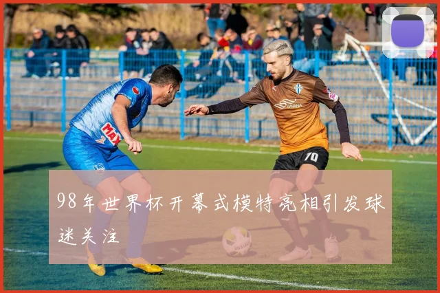 98年世界杯开幕式模特亮相引发球迷关注