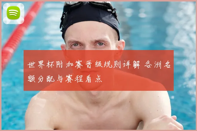 世界杯附加赛晋级规则详解 各洲名额分配与赛程看点