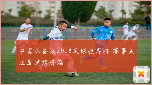 中国队备战2018足球世界杯 赛事关注度持续升温
