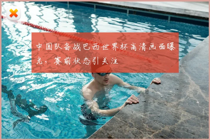中国队备战巴西世界杯高清画面曝光，赛前状态引关注
