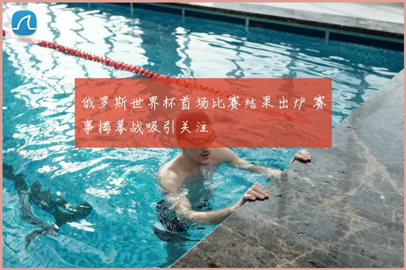 俄罗斯世界杯首场比赛结果出炉 赛事揭幕战吸引关注